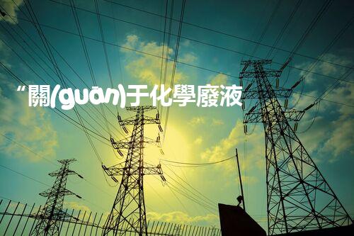 “關(guān)于化學廢液的處理下列描述正確的是——環(huán)保新篇章，清潔生產(chǎn)新標桿”